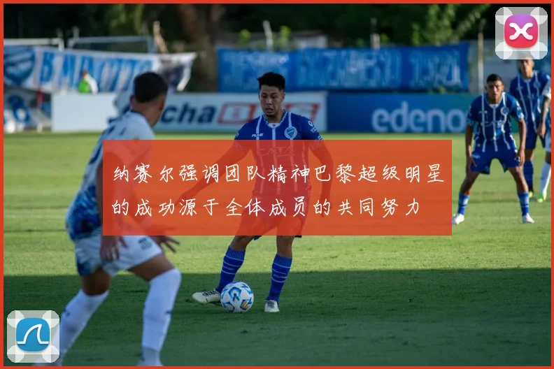 纳赛尔强调团队精神巴黎超级明星的成功源于全体成员的共同努力