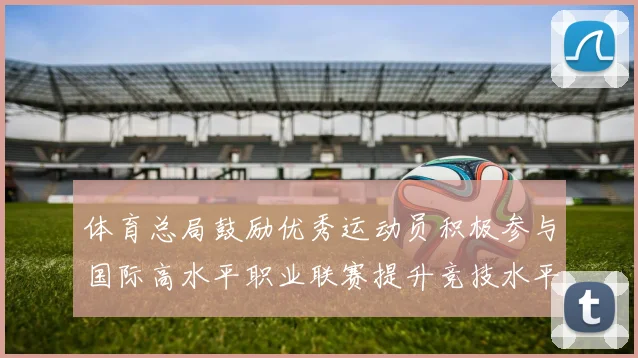 体育总局鼓励优秀运动员积极参与国际高水平职业联赛提升竞技水平与发展机会