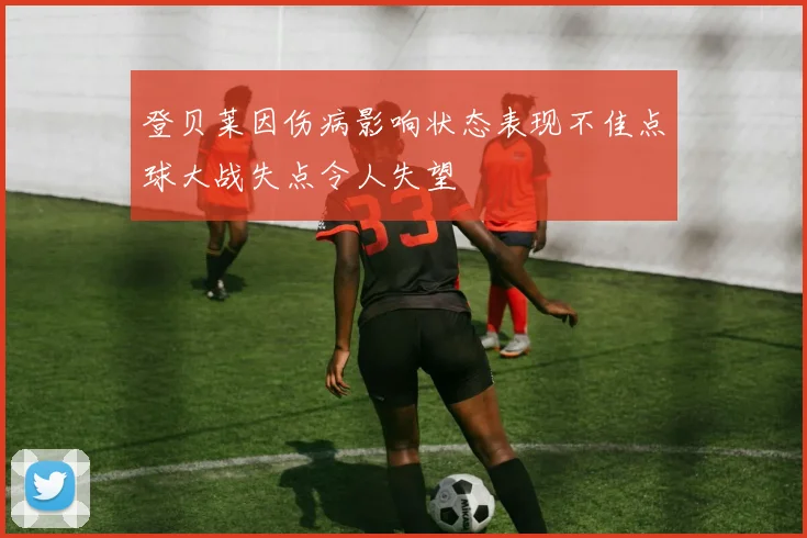 登贝莱因伤病影响状态表现不佳点球大战失点令人失望