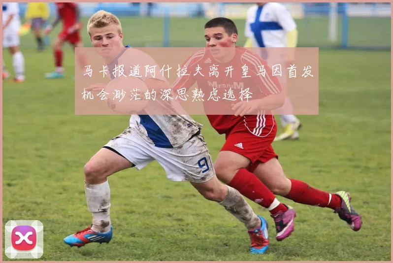 马卡报道阿什拉夫离开皇马因首发机会渺茫的深思熟虑选择