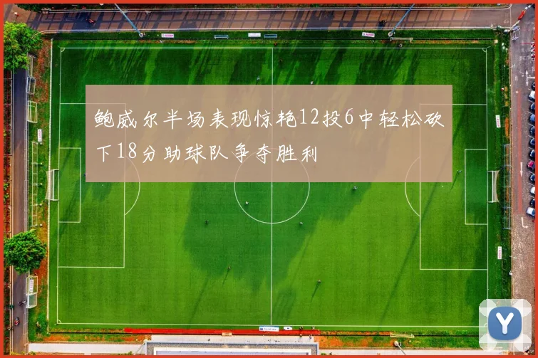 鲍威尔半场表现惊艳12投6中轻松砍下18分助球队争夺胜利