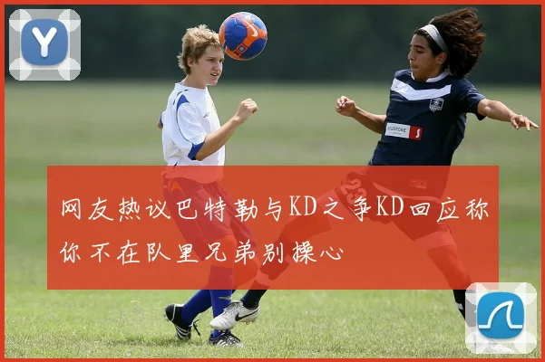 网友热议巴特勒与KD之争KD回应称你不在队里兄弟别操心