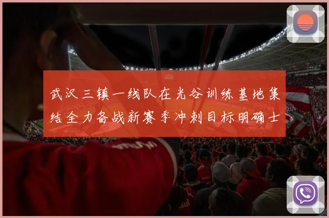 武汉三镇一线队在光谷训练基地集结全力备战新赛季冲刺目标明确士气高涨