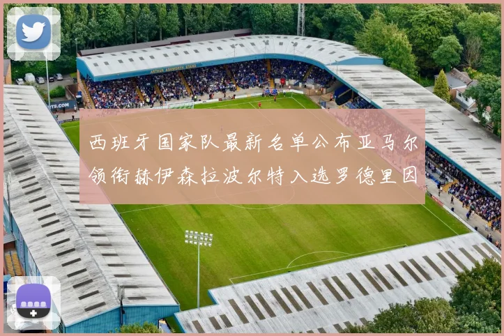 西班牙国家队最新名单公布亚马尔领衔赫伊森拉波尔特入选罗德里因伤缺席