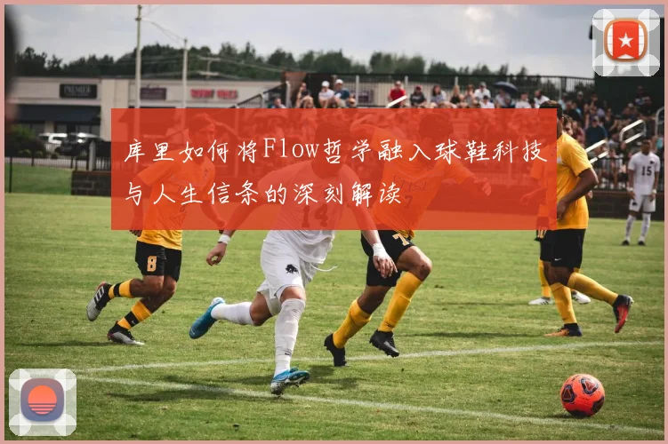 库里如何将Flow哲学融入球鞋科技与人生信条的深刻解读