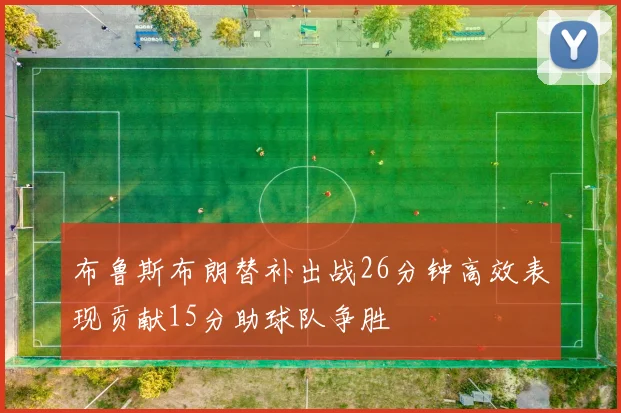 布鲁斯布朗替补出战26分钟高效表现贡献15分助球队争胜