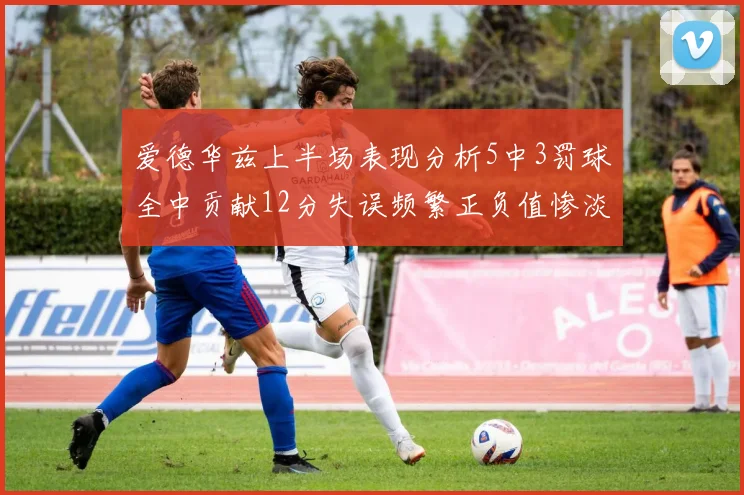 爱德华兹上半场表现分析5中3罚球全中贡献12分失误频繁正负值惨淡
