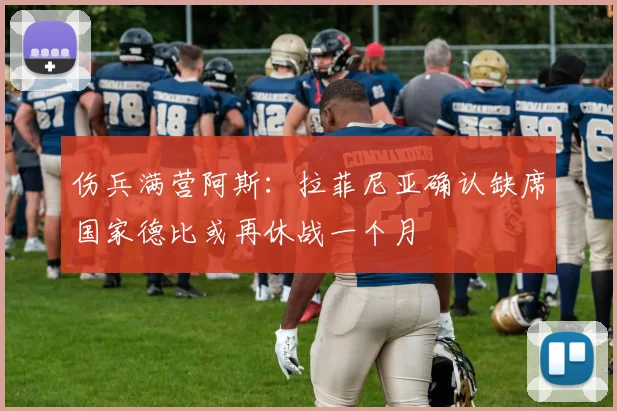 伤兵满营阿斯：拉菲尼亚确认缺席国家德比或再休战一个月