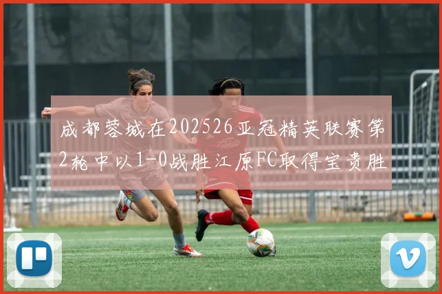 成都蓉城在202526亚冠精英联赛第2轮中以1-0战胜江原FC取得宝贵胜利