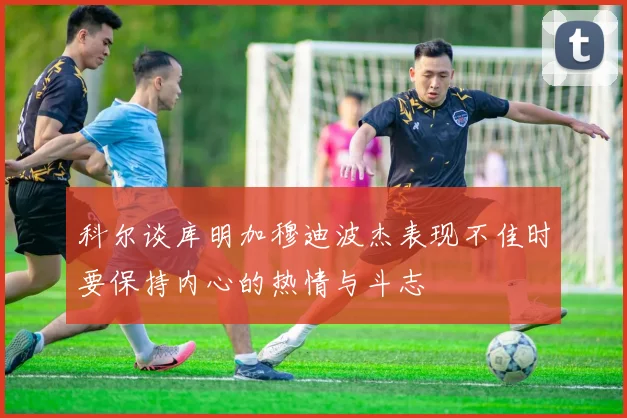 科尔谈库明加穆迪波杰表现不佳时要保持内心的热情与斗志