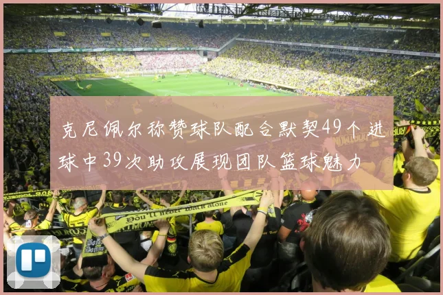 克尼佩尔称赞球队配合默契49个进球中39次助攻展现团队篮球魅力