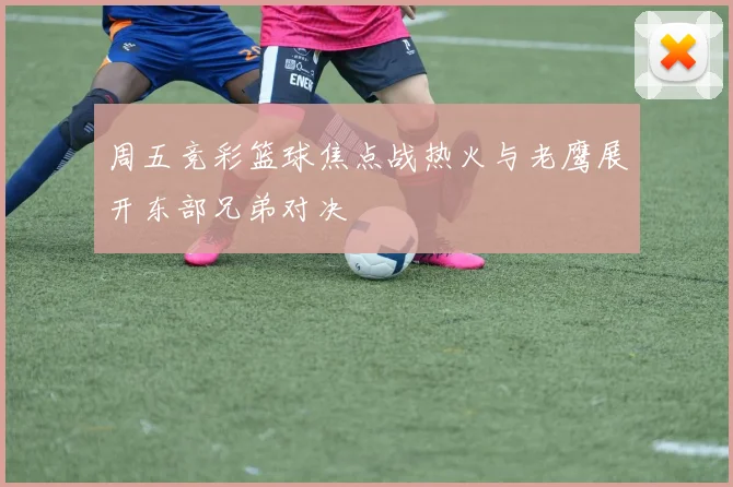 周五竞彩篮球焦点战热火与老鹰展开东部兄弟对决