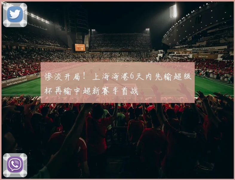 惨淡开局！上海海港6天内先输超级杯再输中超新赛季首战