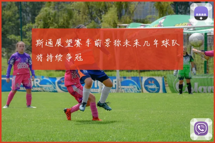 斯通展望赛季前景称未来几年球队将持续争冠