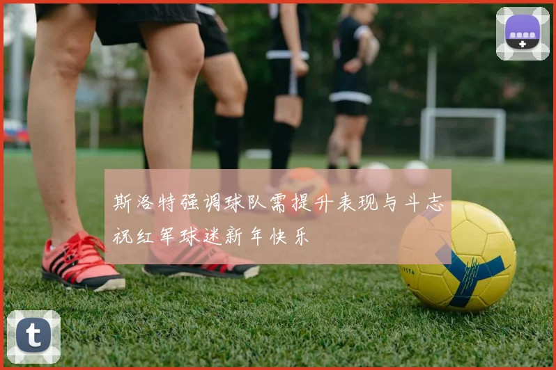 斯洛特强调球队需提升表现与斗志祝红军球迷新年快乐