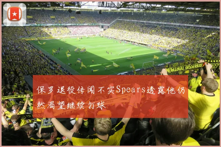 保罗退役传闻不实Spears透露他仍然渴望继续打球