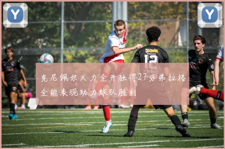 克尼佩尔火力全开独得27分弗拉格全能表现助力球队胜利
