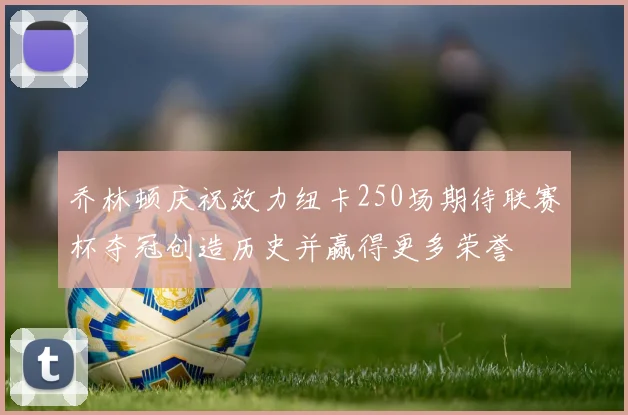 乔林顿庆祝效力纽卡250场期待联赛杯夺冠创造历史并赢得更多荣誉