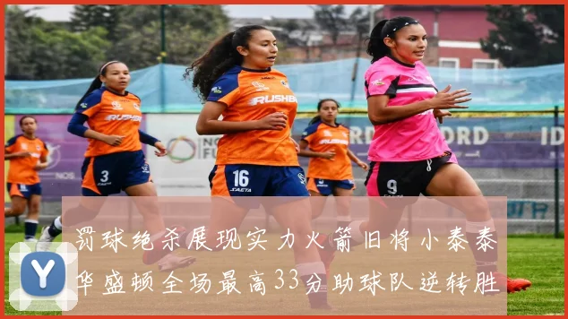 罚球绝杀展现实力火箭旧将小泰泰华盛顿全场最高33分助球队逆转胜利