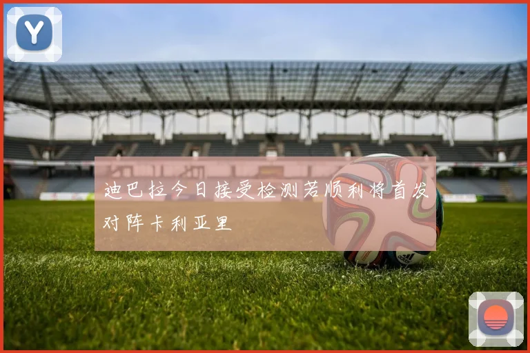 迪巴拉今日接受检测若顺利将首发对阵卡利亚里