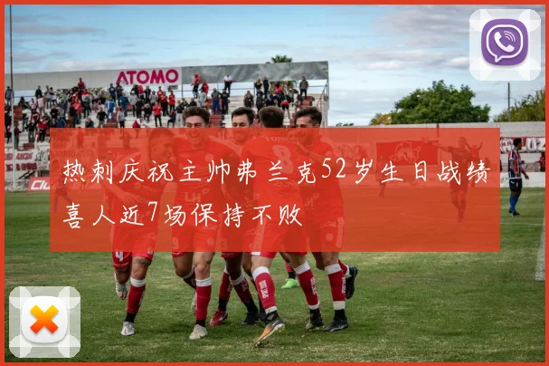 热刺庆祝主帅弗兰克52岁生日战绩喜人近7场保持不败