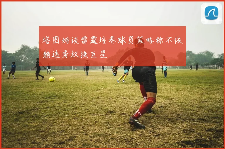 塔图姆谈雷霆培养球员策略称不依赖选秀权换巨星