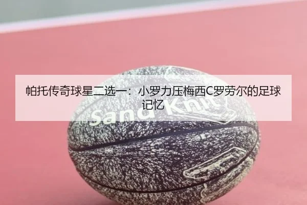 帕托传奇球星二选一：小罗力压梅西C罗劳尔的足球记忆 - 188bet