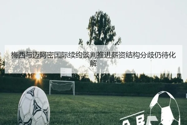 梅西与迈阿密国际续约谈判推进薪资结构分歧仍待化解 - 188bet